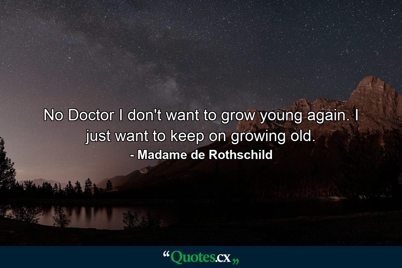 No  Doctor  I don't want to grow young again. I just want to keep on growing old. - Quote by Madame de Rothschild