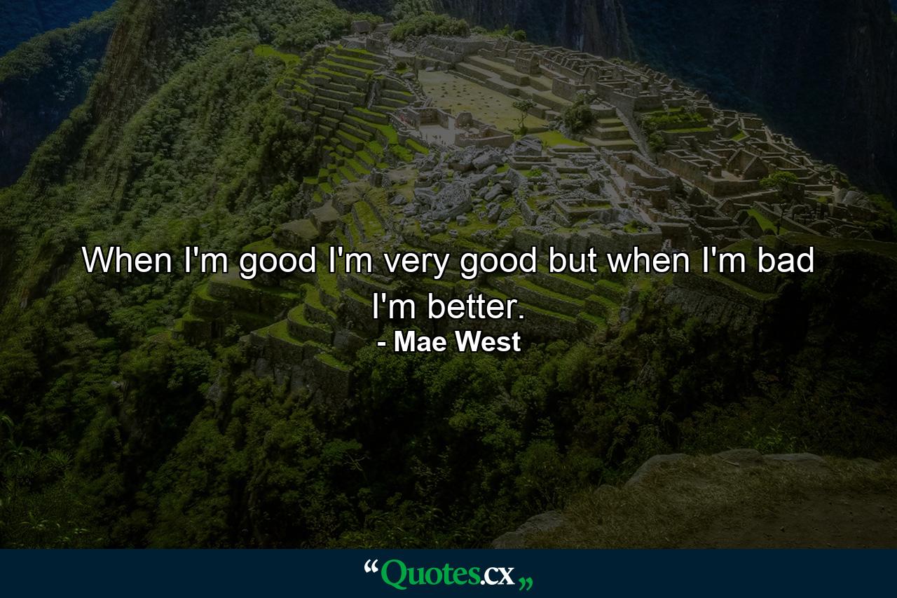 When I'm good  I'm very good  but when I'm bad  I'm better. - Quote by Mae West