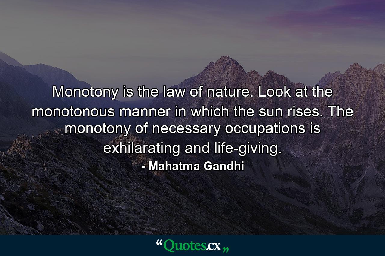 Monotony is the law of nature. Look at the monotonous manner in which the sun rises. The monotony of necessary occupations is exhilarating and life-giving. - Quote by Mahatma Gandhi