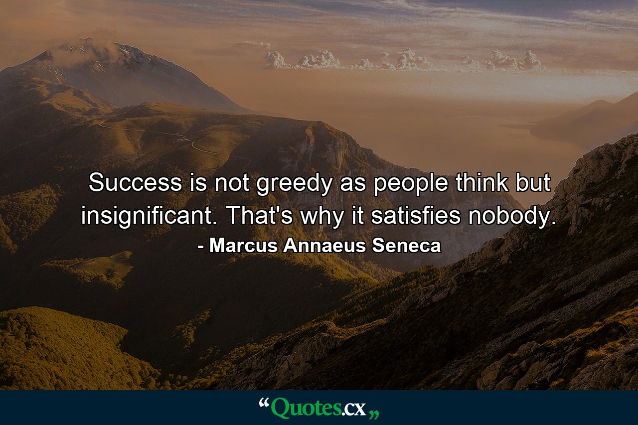 Success is not greedy  as people think  but insignificant. That's why it satisfies nobody. - Quote by Marcus Annaeus Seneca