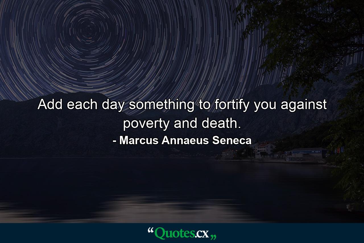 Add each day something to fortify you against poverty and death. - Quote by Marcus Annaeus Seneca