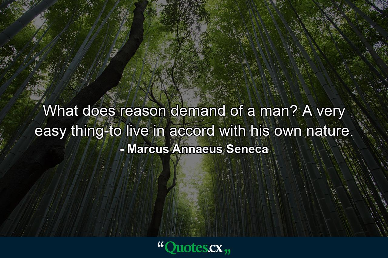 What does reason demand of a man? A very easy thing-to live in accord with his own nature. - Quote by Marcus Annaeus Seneca