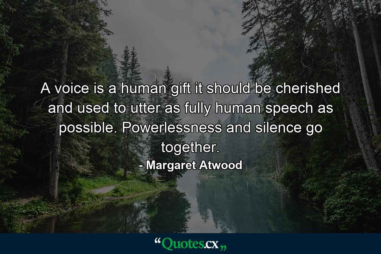 A voice is a human gift  it should be cherished and used  to utter as fully human speech as possible. Powerlessness and silence go together. - Quote by Margaret Atwood