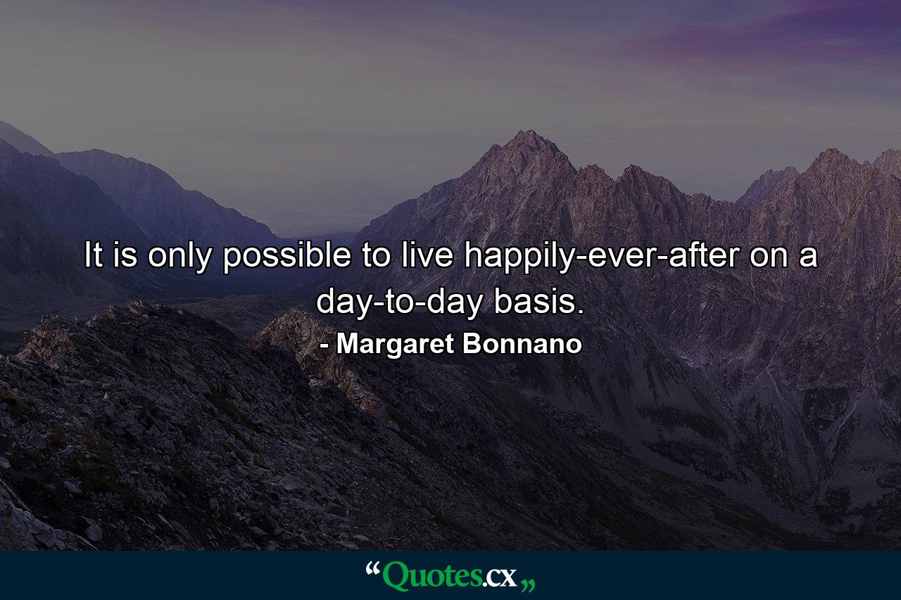 It is only possible to live happily-ever-after on a day-to-day basis. - Quote by Margaret Bonnano