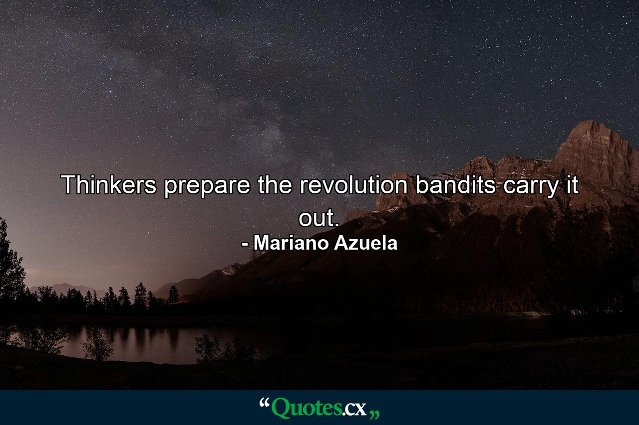 Thinkers prepare the revolution  bandits carry it out. - Quote by Mariano Azuela