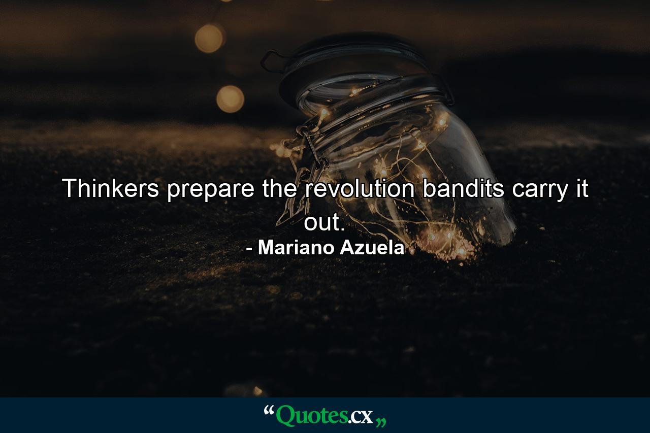 Thinkers prepare the revolution  bandits carry it out. - Quote by Mariano Azuela