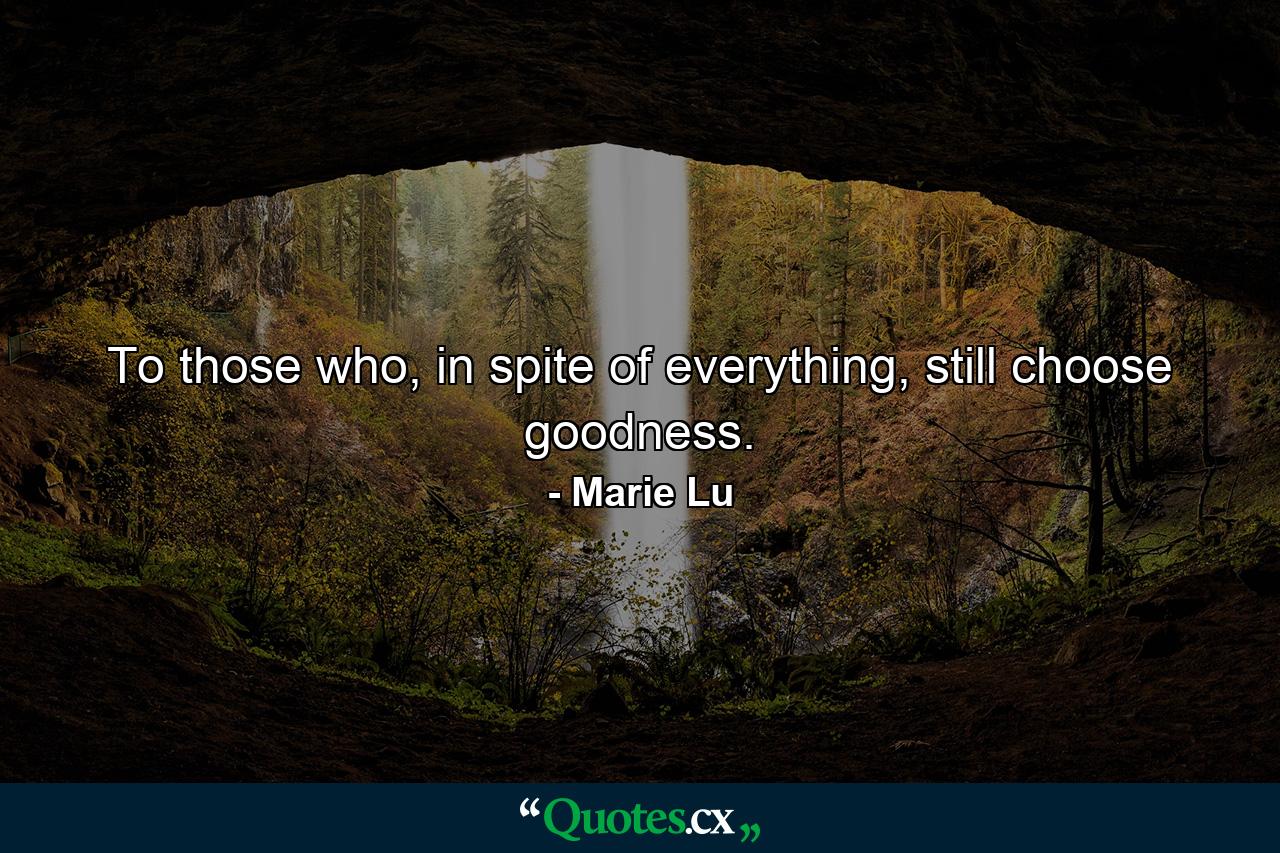 To those who, in spite of everything, still choose goodness. - Quote by Marie Lu