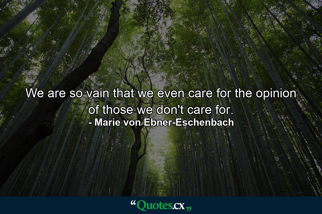 We are so vain that we even care for the opinion of those we don't care for. - Quote by Marie von Ebner-Eschenbach