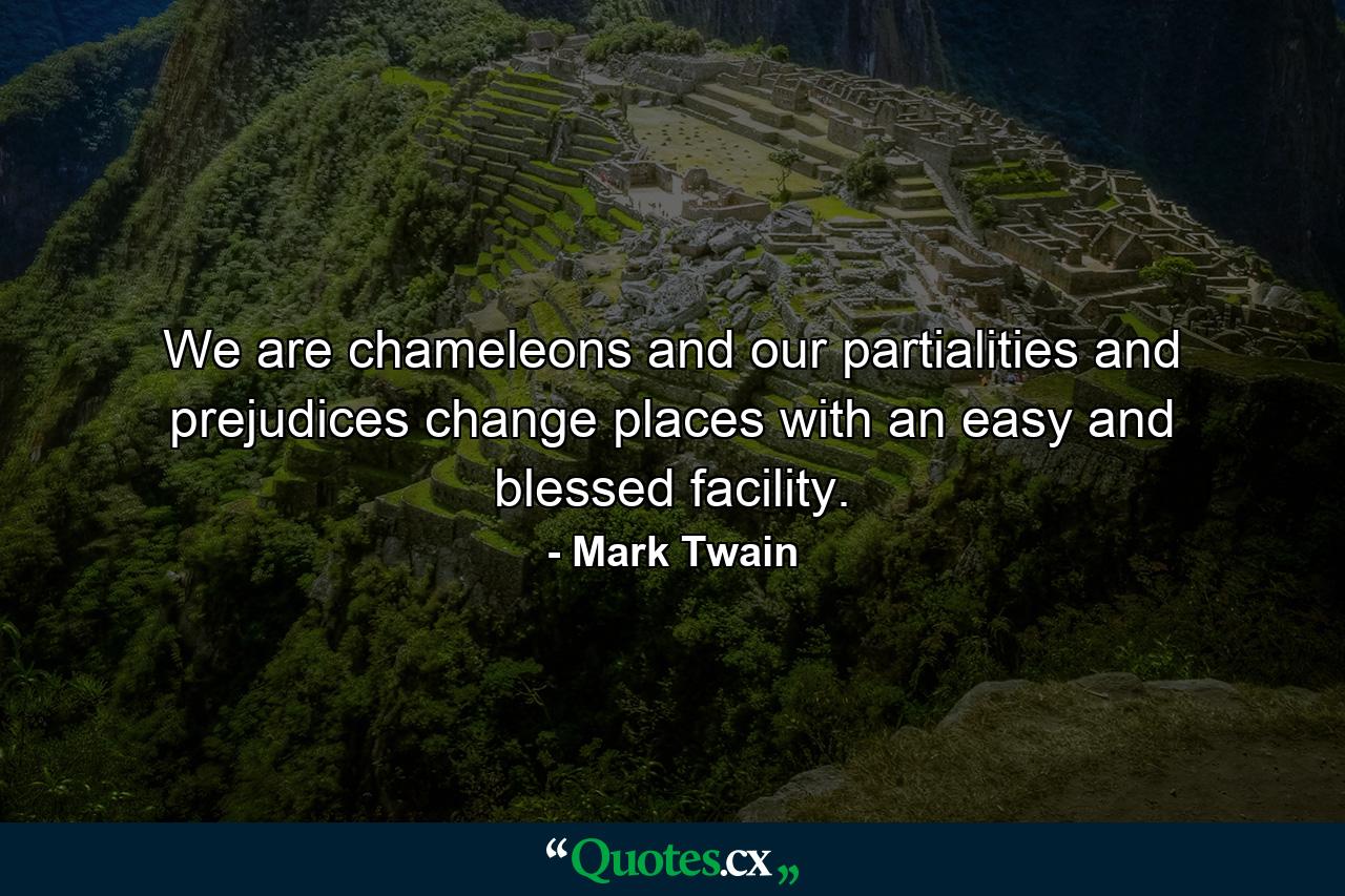 We are chameleons  and our partialities and prejudices change places with an easy and blessed facility. - Quote by Mark Twain