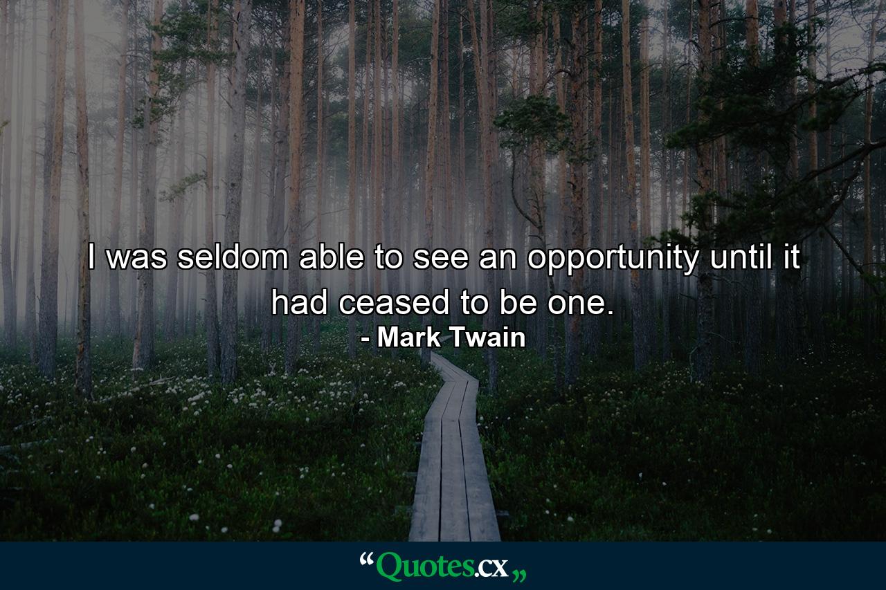 I was seldom able to see an opportunity until it had ceased to be one. - Quote by Mark Twain