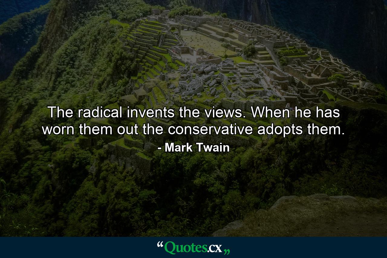 The radical invents the views. When he has worn them out  the conservative adopts them. - Quote by Mark Twain