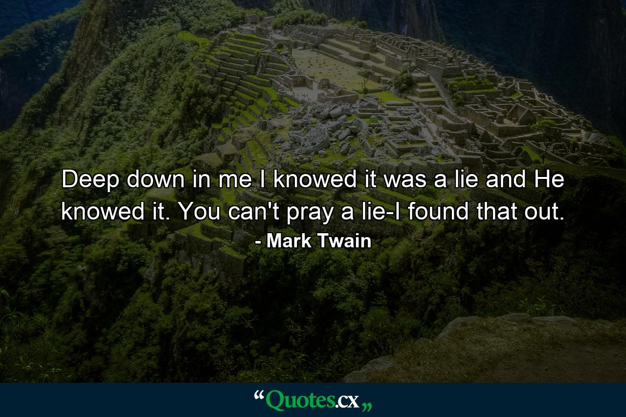 Deep down in me I knowed it was a lie  and He knowed it. You can't pray a lie-I found that out. - Quote by Mark Twain