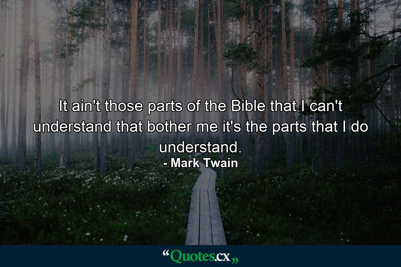 It ain't those parts of the Bible that I can't understand that bother me  it's the parts that I do understand. - Quote by Mark Twain