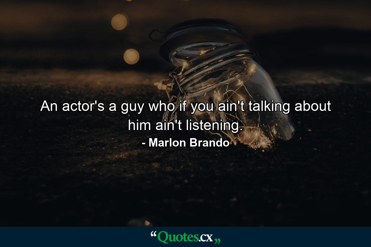 An actor's a guy who  if you ain't talking about him  ain't listening. - Quote by Marlon Brando