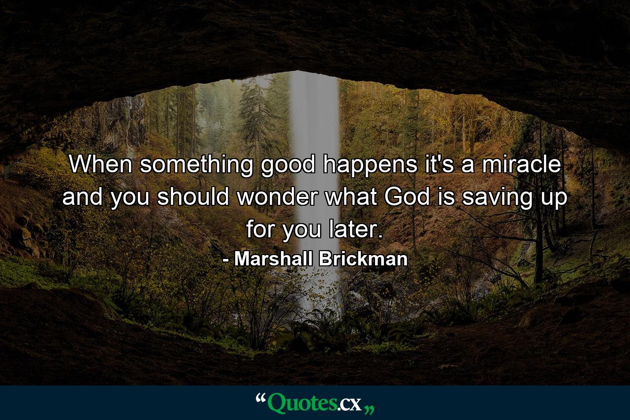 When something good happens  it's a miracle  and you should wonder what God is saving up for you later. - Quote by Marshall Brickman