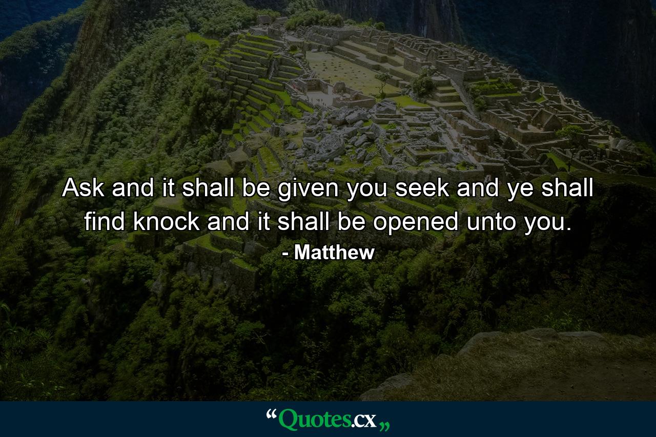 Ask  and it shall be given you  seek and ye shall find  knock  and it shall be opened unto you. - Quote by Matthew