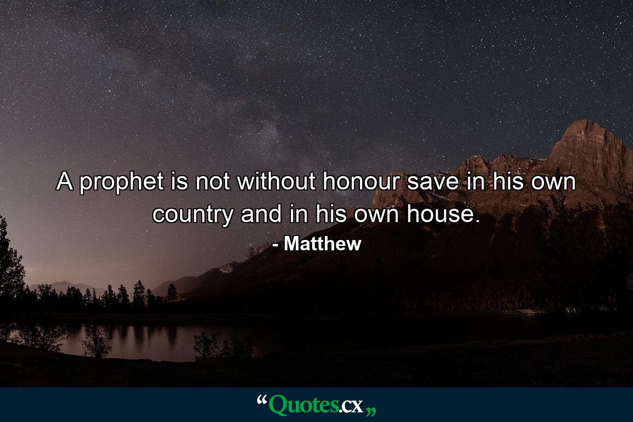 A prophet is not without honour  save in his own country  and in his own house. - Quote by Matthew