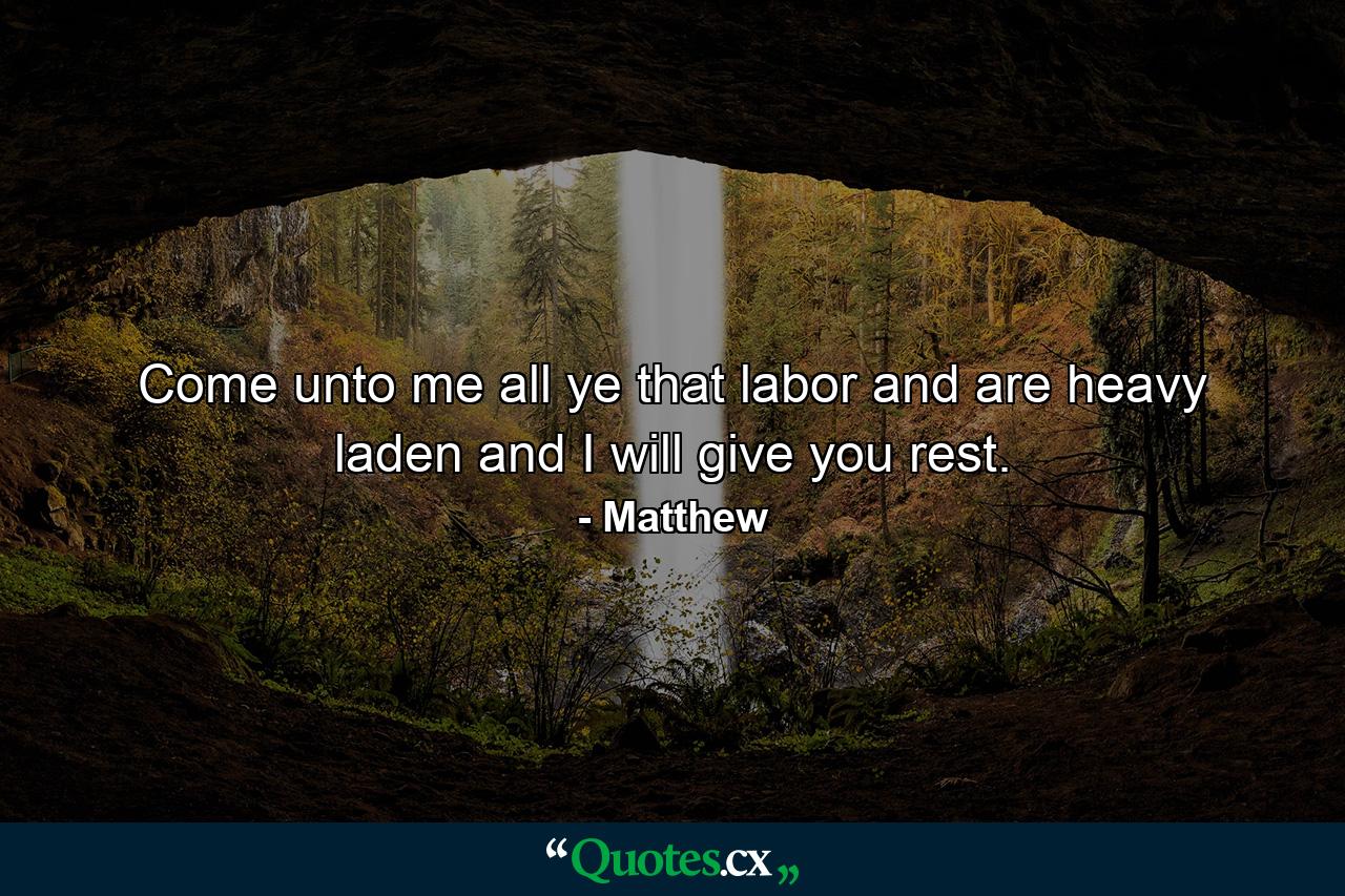 Come unto me  all ye that labor and are heavy laden  and I will give you rest. - Quote by Matthew