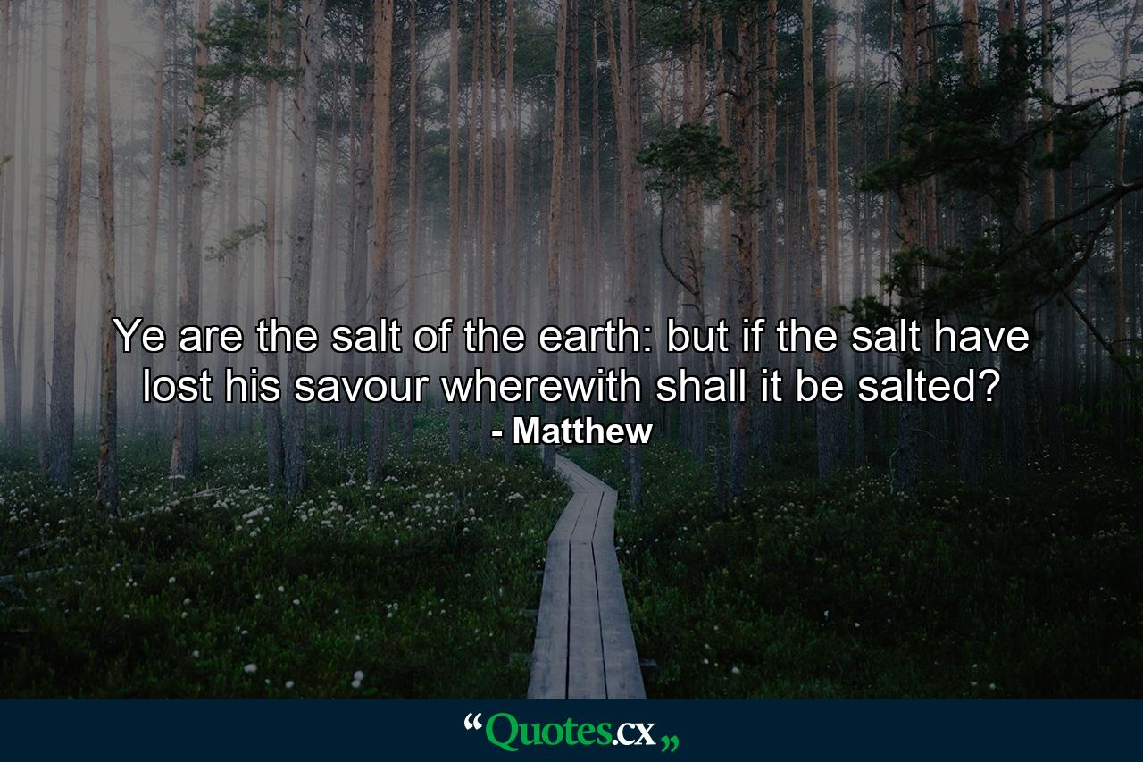 Ye are the salt of the earth: but if the salt have lost his savour  wherewith shall it be salted? - Quote by Matthew