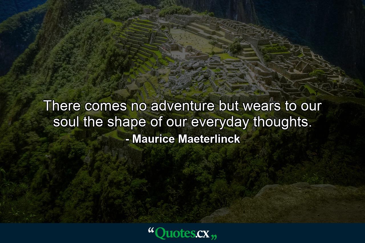 There comes no adventure but wears to our soul the shape of our everyday thoughts. - Quote by Maurice Maeterlinck