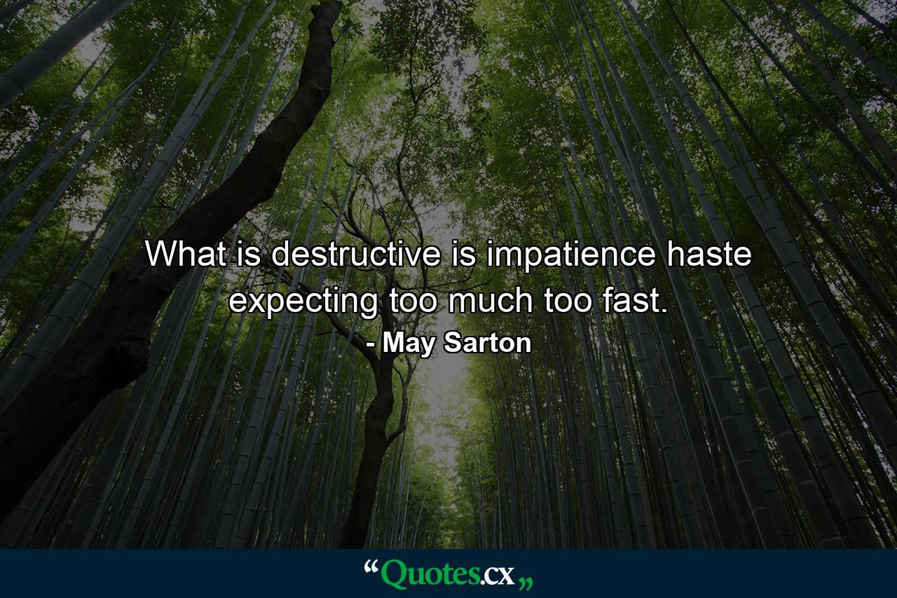 What is destructive is impatience  haste  expecting too much too fast. - Quote by May Sarton