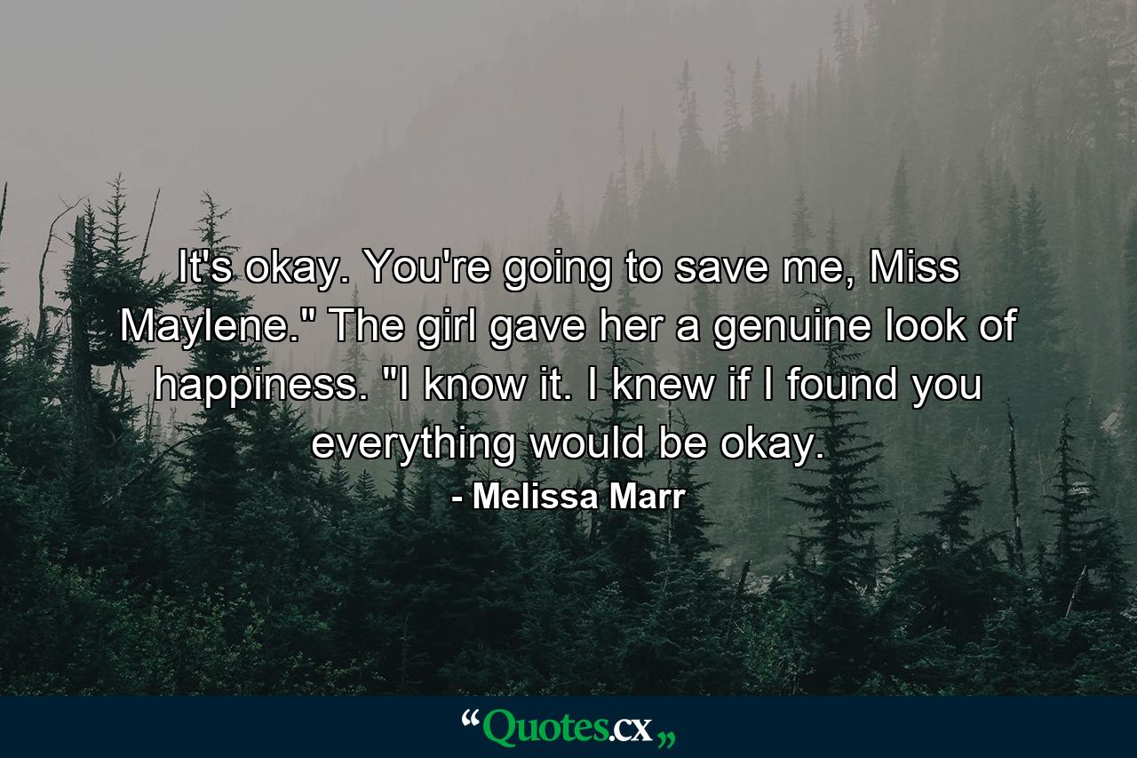 It's okay. You're going to save me, Miss Maylene.