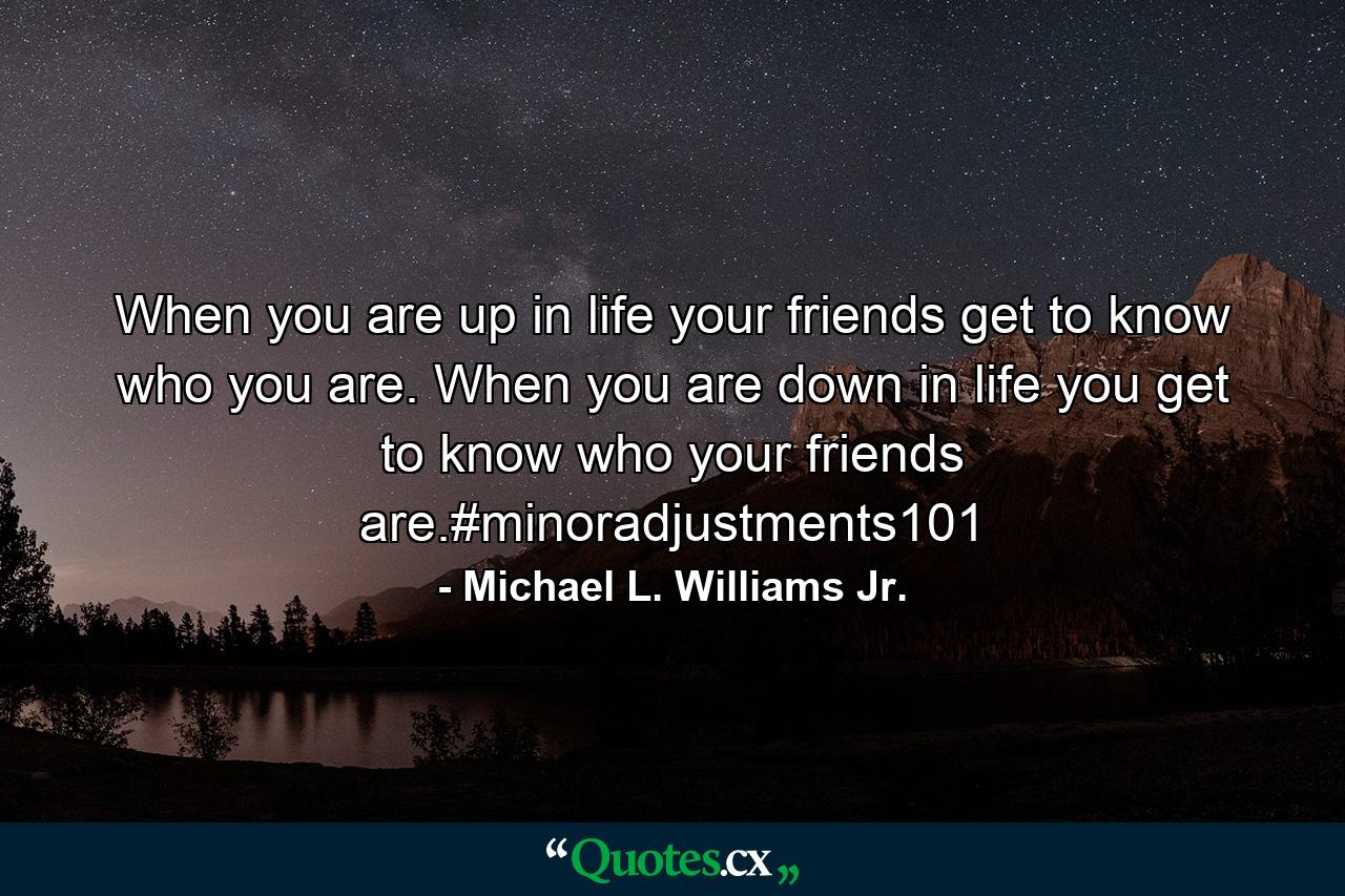 When you are up in life your friends get to know who you are. When you are down in life you get to know who your friends are.#minoradjustments101 - Quote by Michael L. Williams Jr.