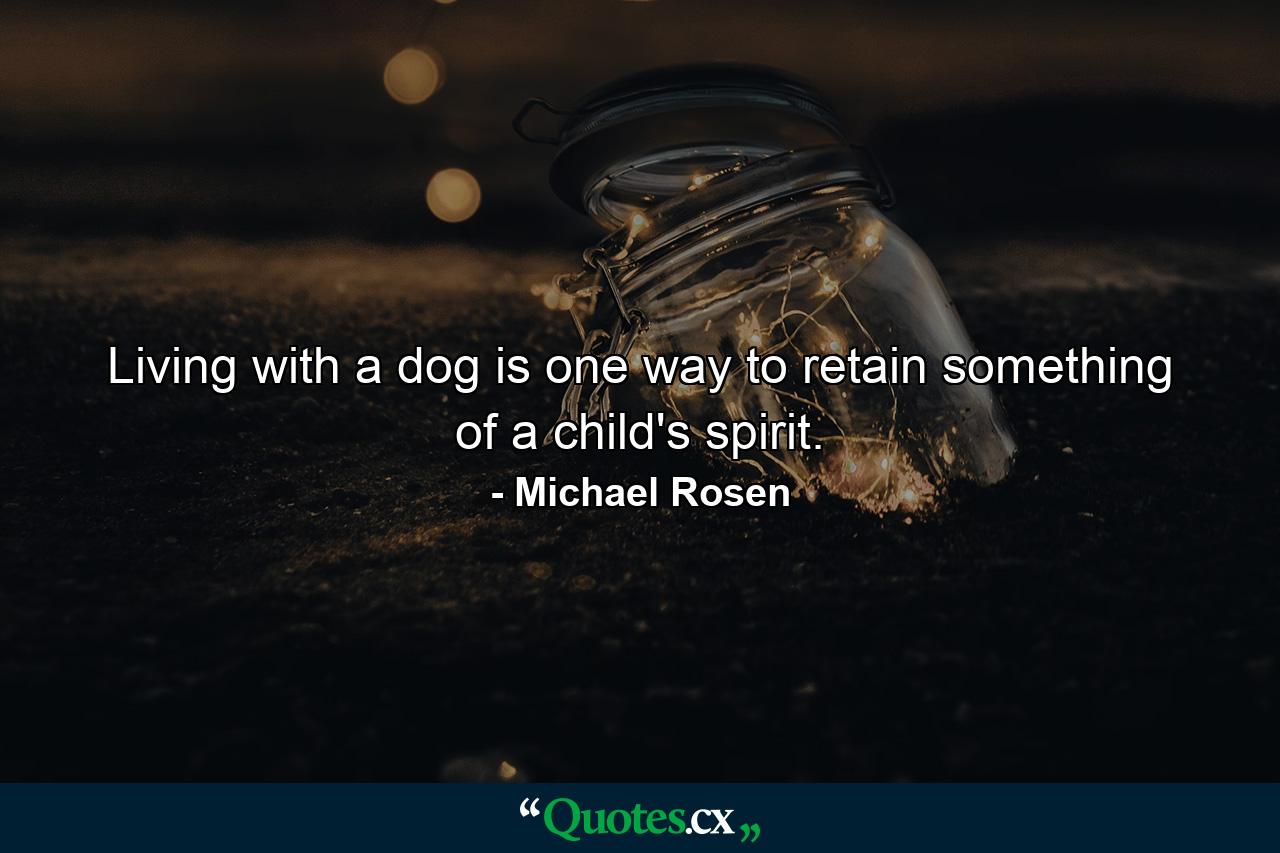 Living with a dog is one way to retain something of a child's spirit. - Quote by Michael Rosen