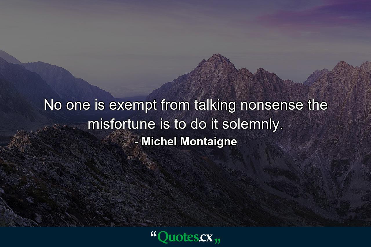 No one is exempt from talking nonsense  the misfortune is to do it solemnly. - Quote by Michel Montaigne