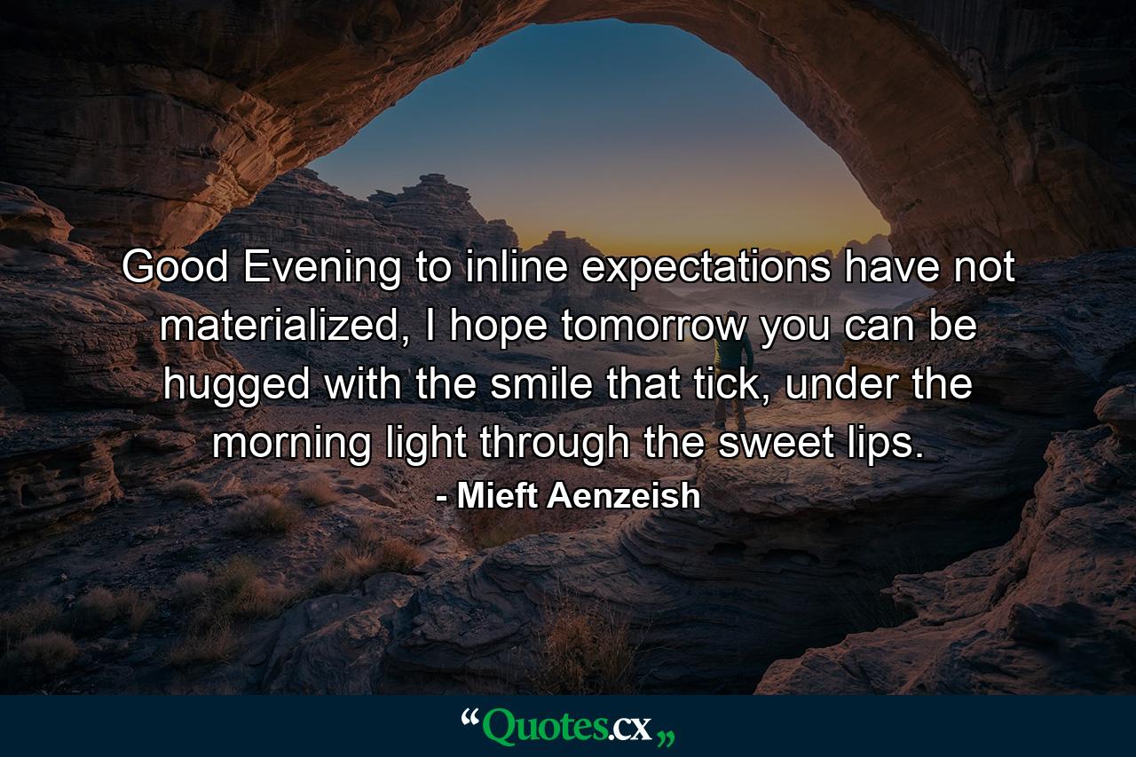 Good Evening to inline expectations have not materialized, I hope tomorrow you can be hugged with the smile that tick, under the morning light through the sweet lips. - Quote by Mieft Aenzeish