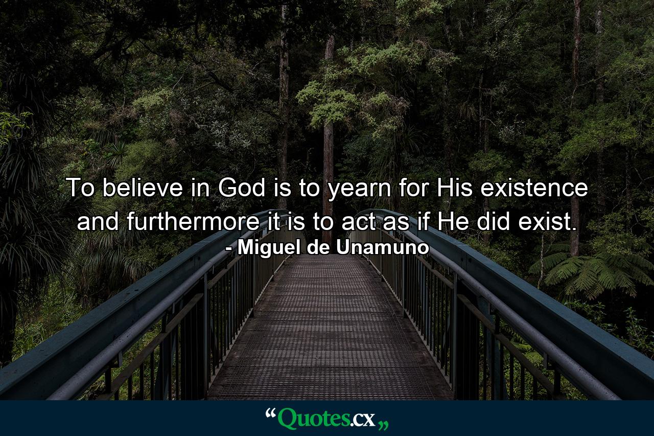 To believe in God is to yearn for His existence  and furthermore  it is to act as if He did exist. - Quote by Miguel de Unamuno