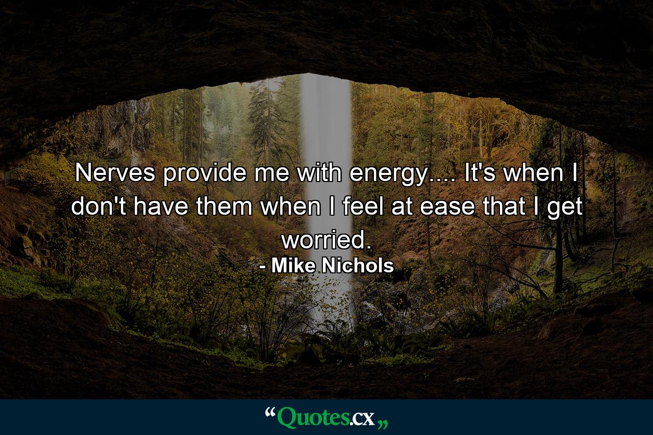 Nerves provide me with energy.... It's when I don't have them  when I feel at ease  that I get worried. - Quote by Mike Nichols