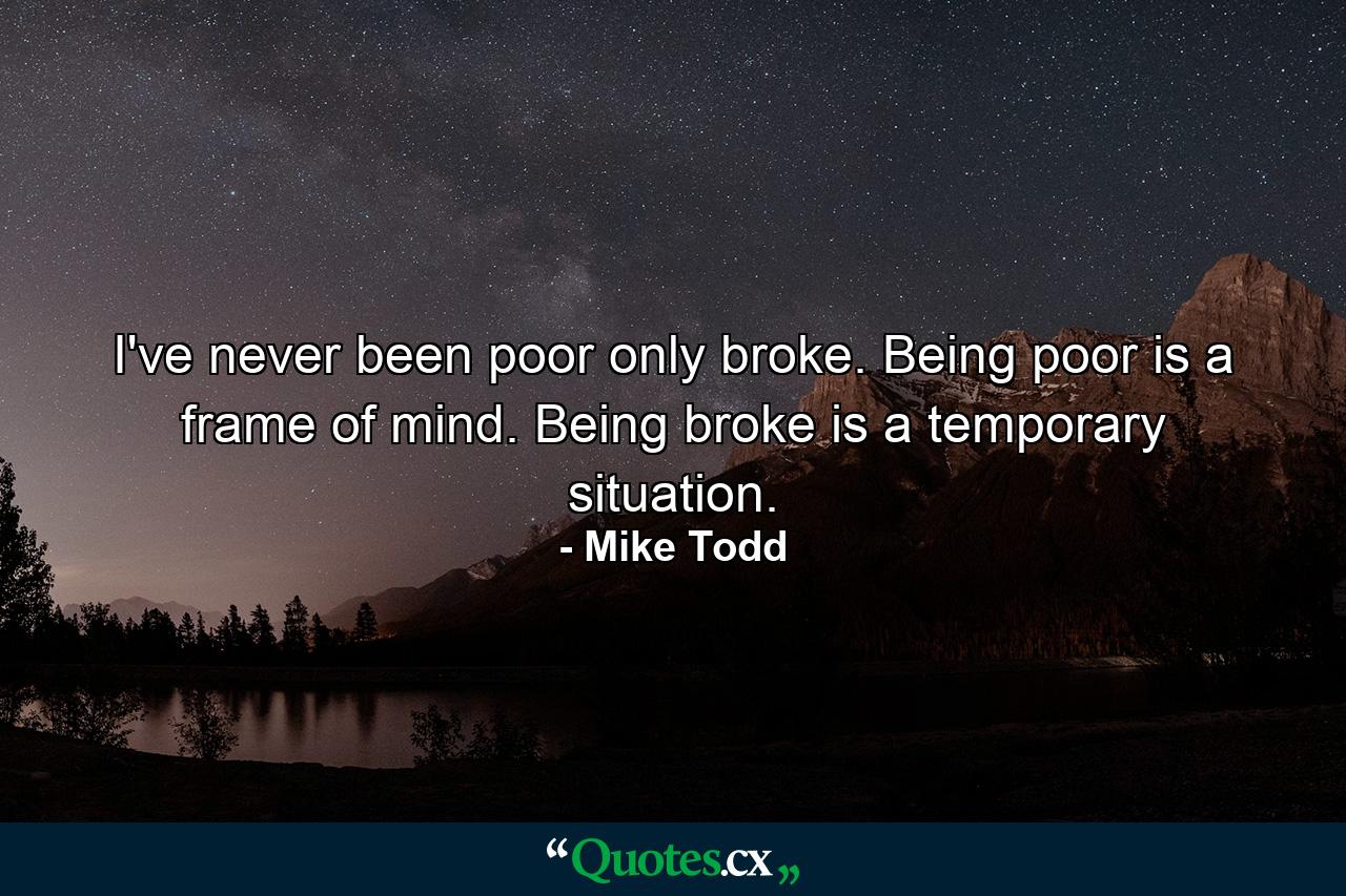 I've never been poor  only broke. Being poor is a frame of mind. Being broke is a temporary situation. - Quote by Mike Todd