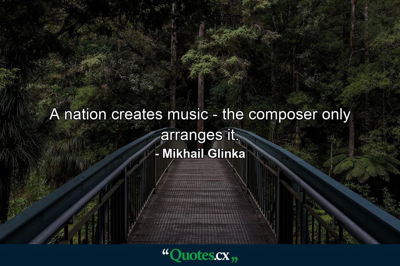 A nation creates music - the composer only arranges it. - Quote by Mikhail Glinka