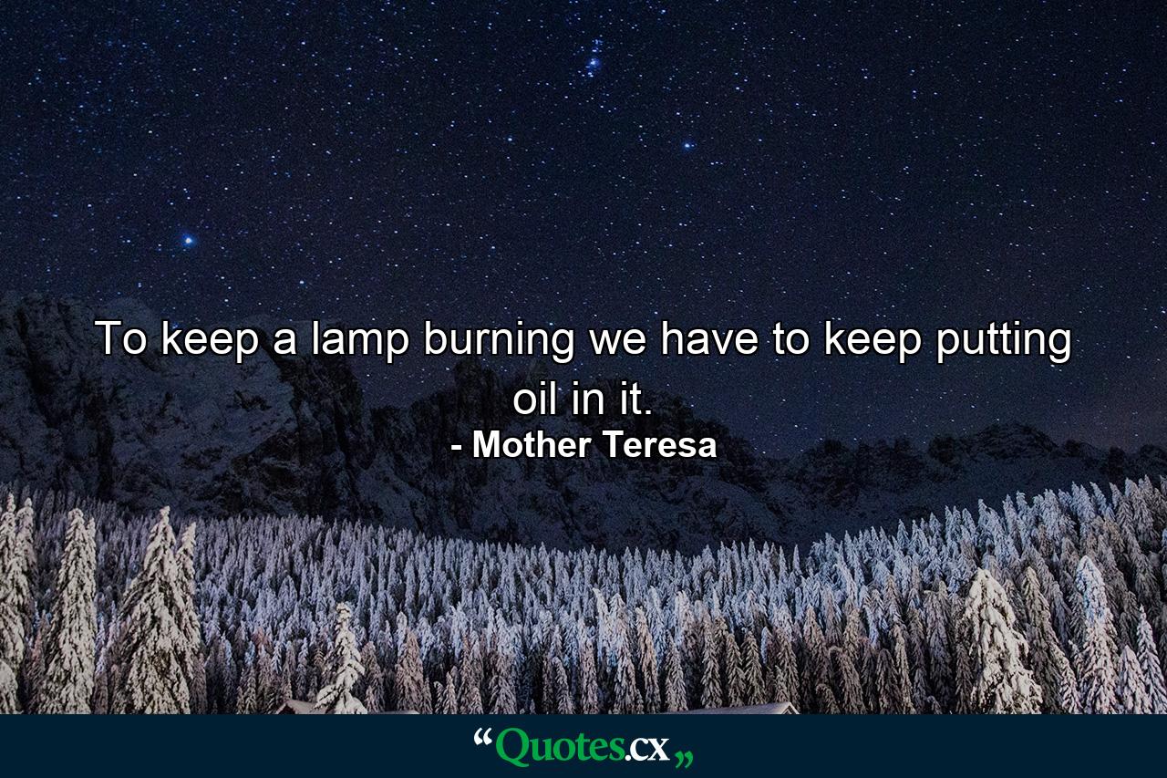 To keep a lamp burning we have to keep putting oil in it. - Quote by Mother Teresa