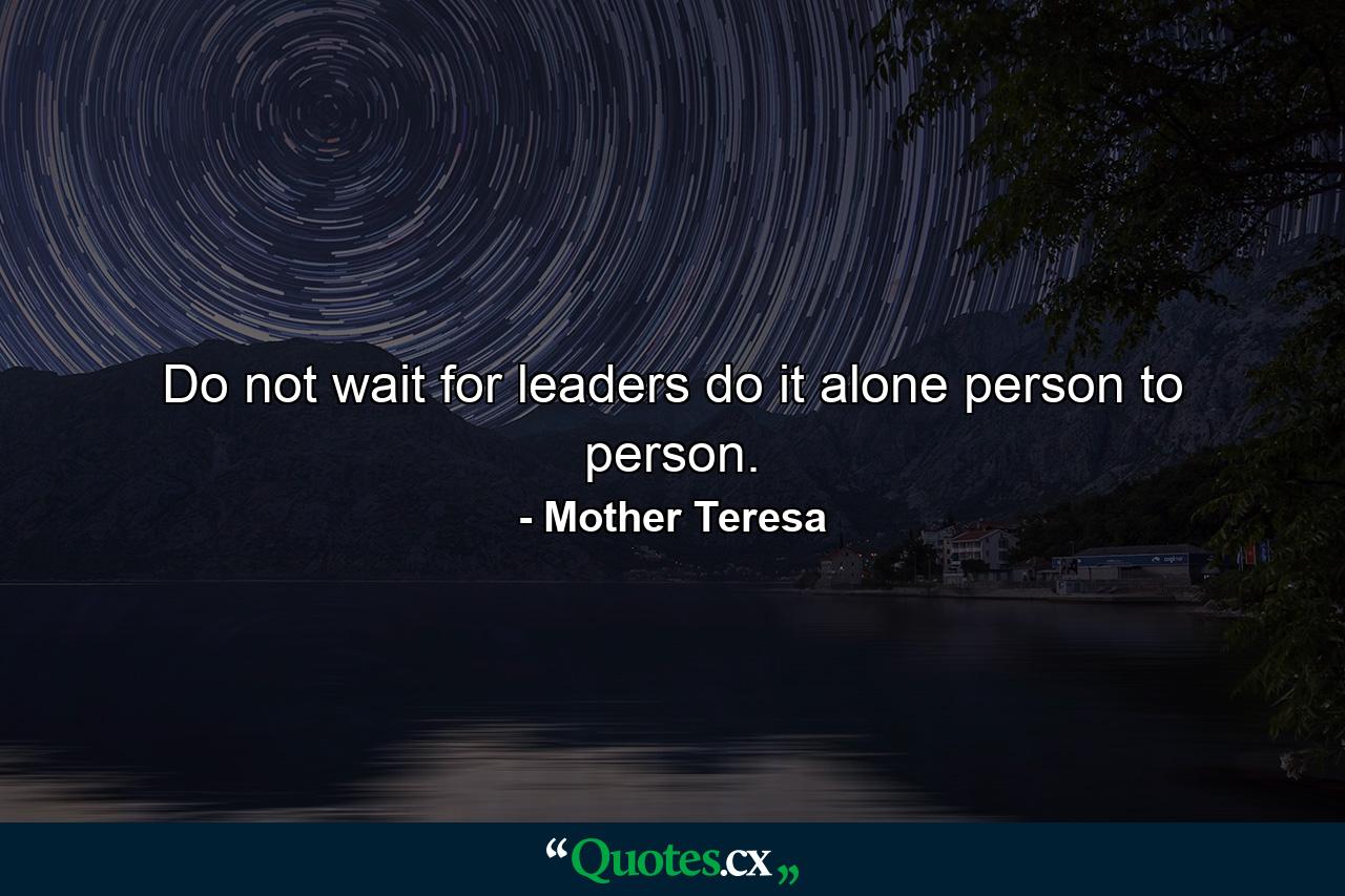 Do not wait for leaders  do it alone  person to person. - Quote by Mother Teresa