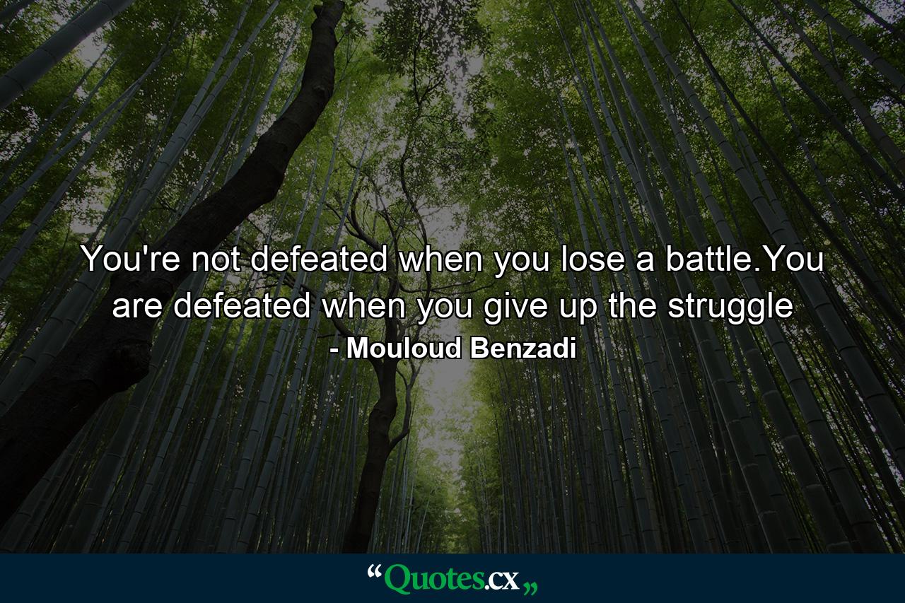 You're not defeated when you lose a battle.You are defeated when you give up the struggle - Quote by Mouloud Benzadi