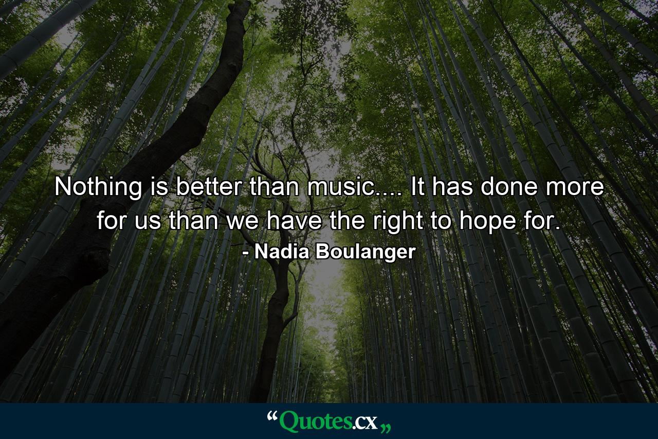 Nothing is better than music.... It has done more for us than we have the right to hope for. - Quote by Nadia Boulanger