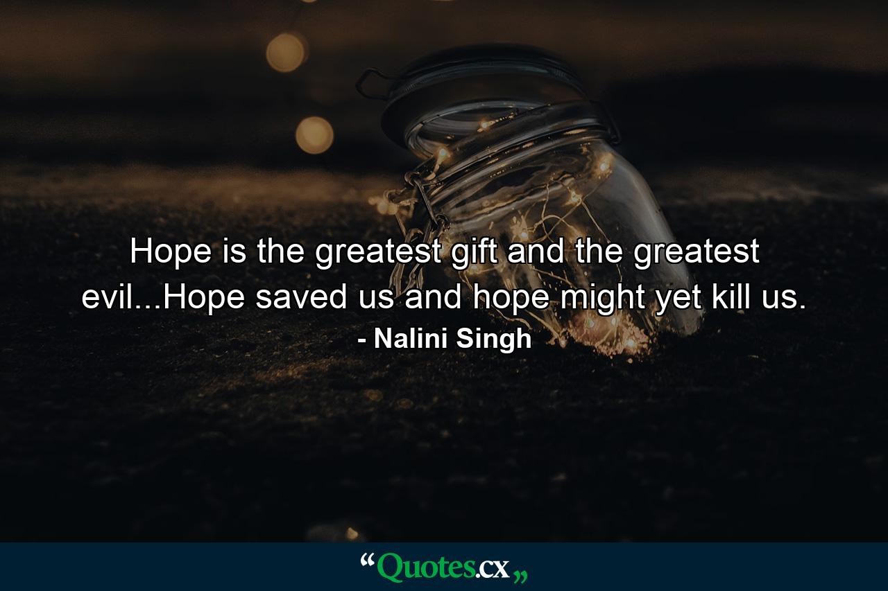 Hope is the greatest gift and the greatest evil...Hope saved us and hope might yet kill us. - Quote by Nalini Singh