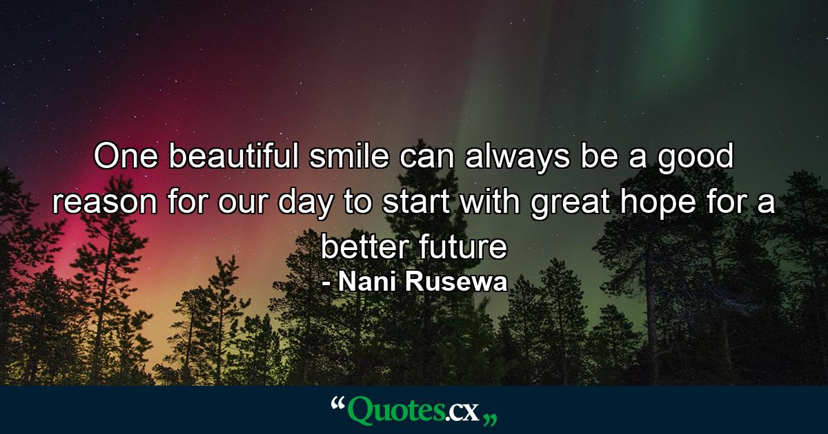 One beautiful smile can always be a good reason for our day to start with great hope for a better future - Quote by Nani Rusewa