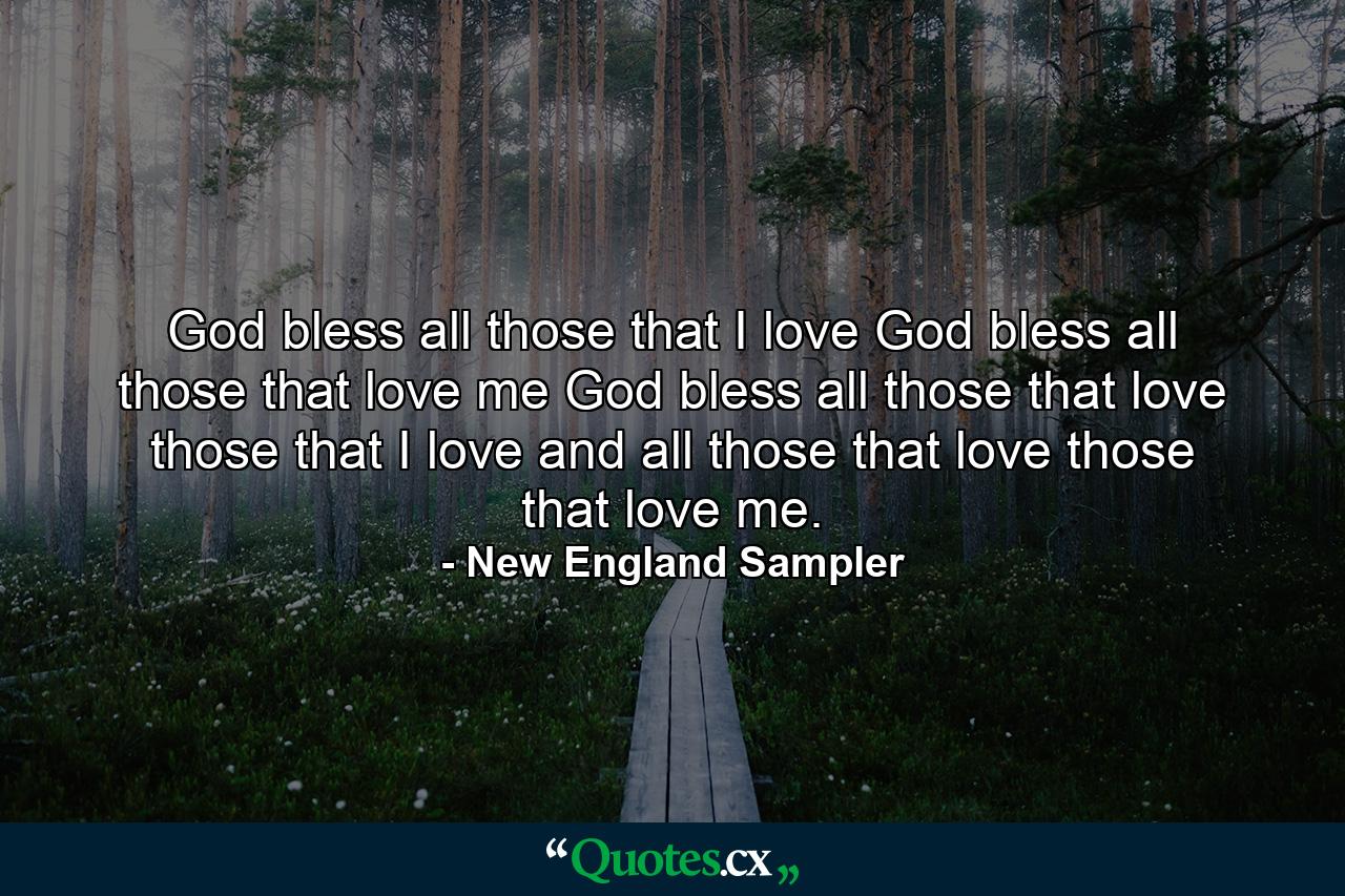 God bless all those that I love  God bless all those that love me  God bless all those that love those that I love and all those that love those that love me. - Quote by New England Sampler