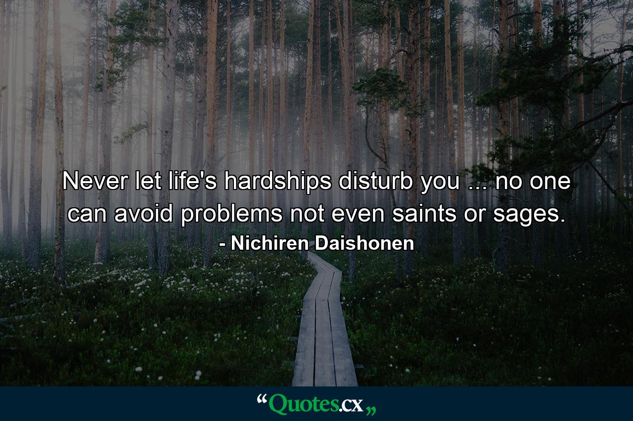 Never let life's hardships disturb you ... no one can avoid problems  not even saints or sages. - Quote by Nichiren Daishonen