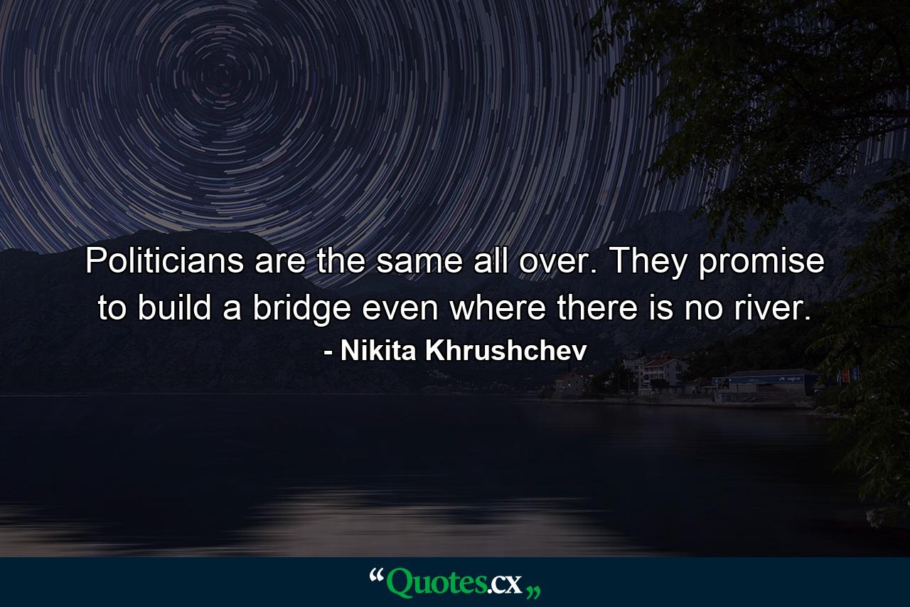 Politicians are the same all over. They promise to build a bridge even where there is no river. - Quote by Nikita Khrushchev