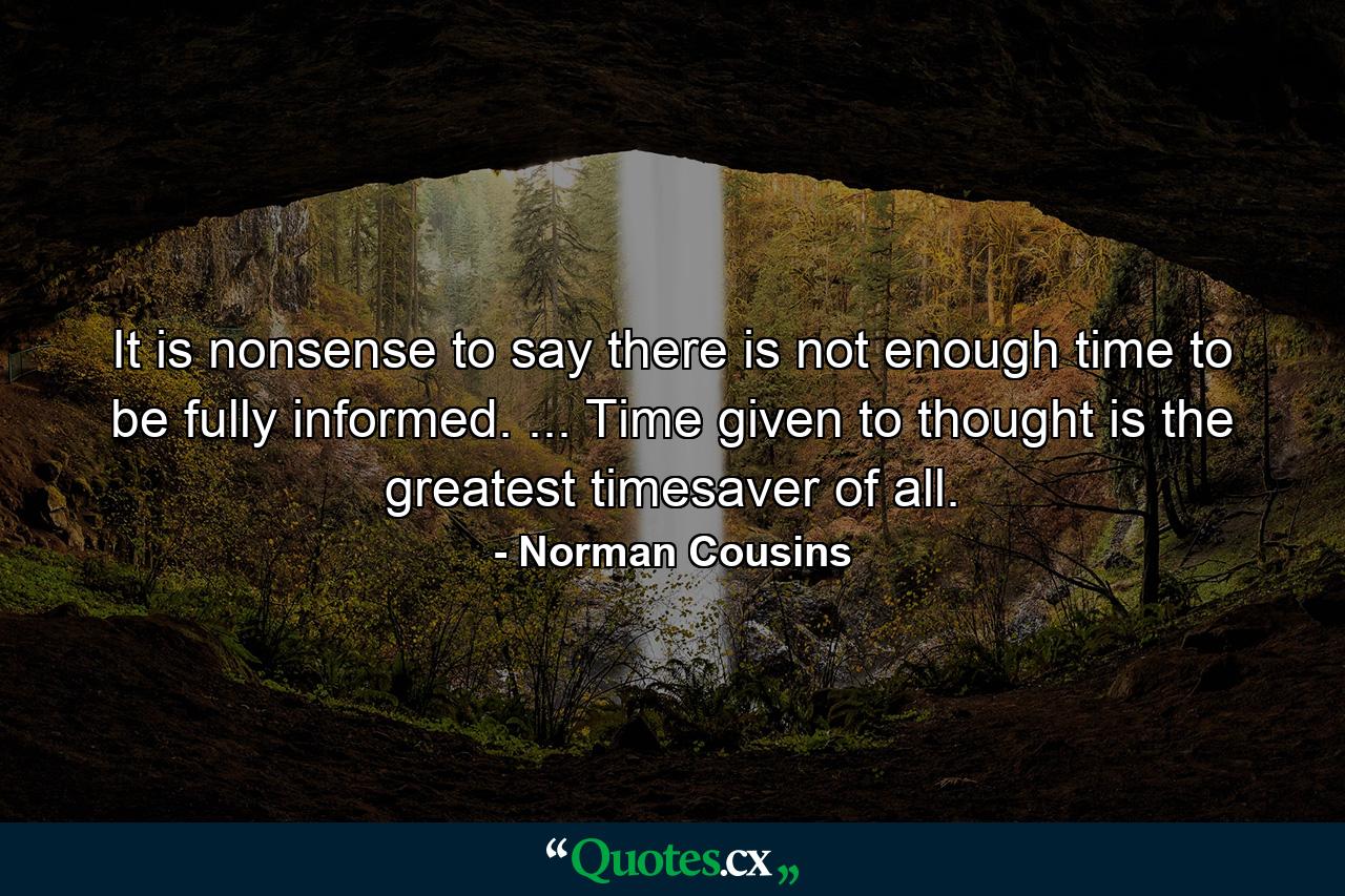 It is nonsense to say there is not enough time to be fully informed. ... Time given to thought is the greatest timesaver of all. - Quote by Norman Cousins