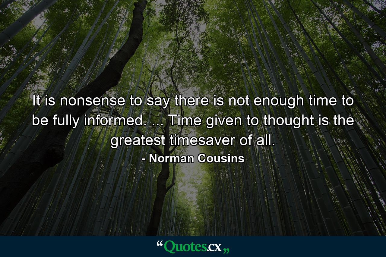 It is nonsense to say there is not enough time to be fully informed. ... Time given to thought is the greatest timesaver of all. - Quote by Norman Cousins