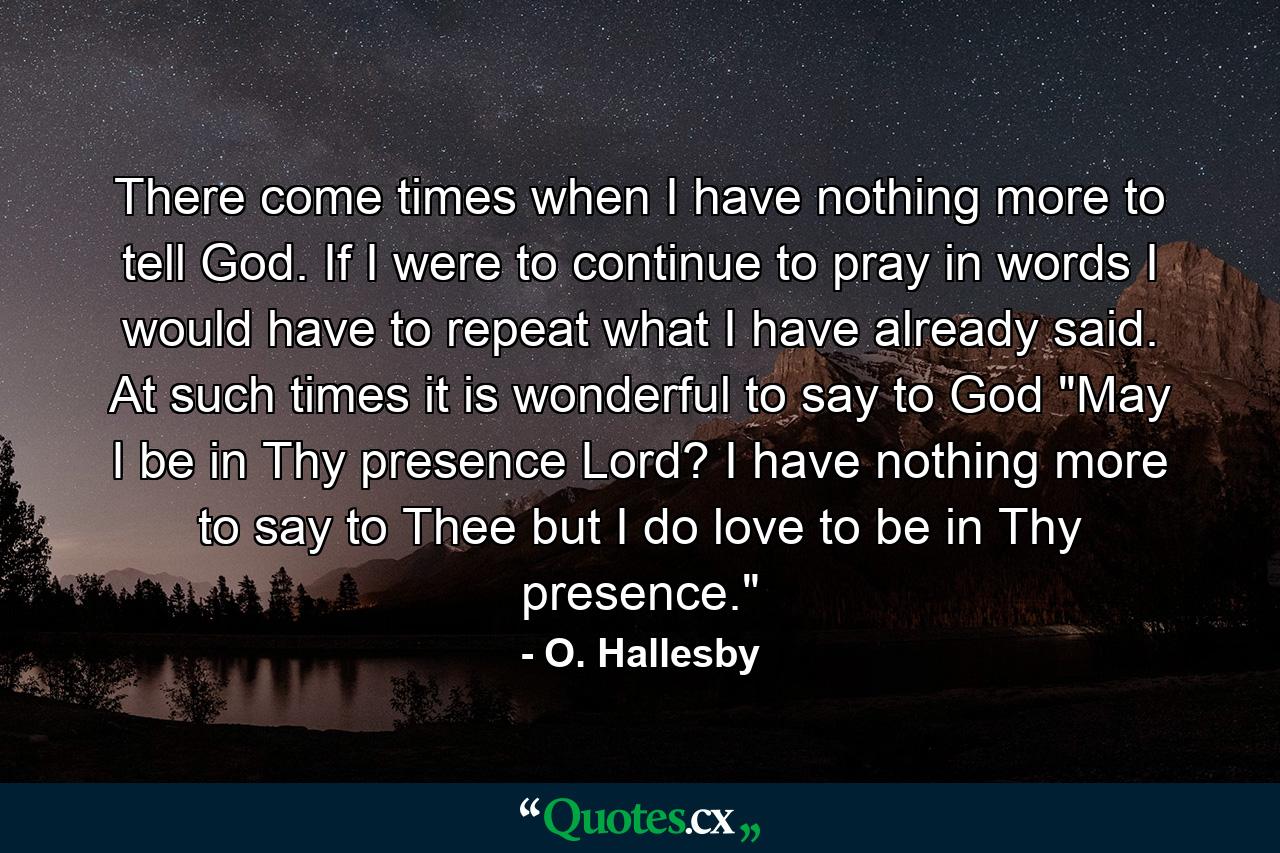 There come times when I have nothing more to tell God. If I were to continue to pray in words  I would have to repeat what I have already said. At such times it is wonderful to say to God  