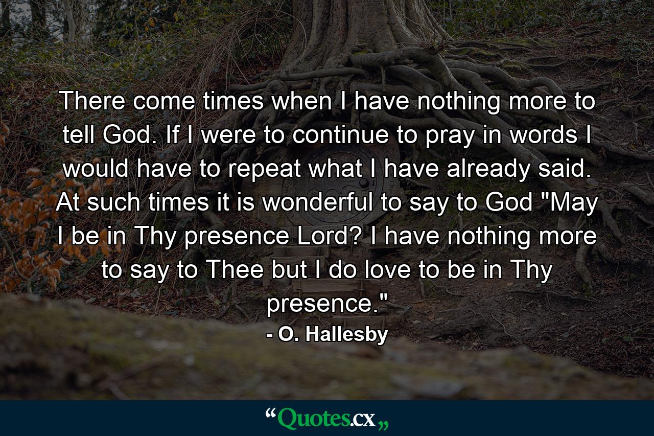 There come times when I have nothing more to tell God. If I were to continue to pray in words  I would have to repeat what I have already said. At such times it is wonderful to say to God  