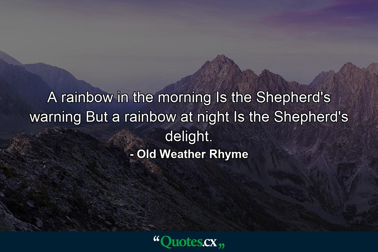 A rainbow in the morning Is the Shepherd's warning  But a rainbow at night Is the Shepherd's delight. - Quote by Old Weather Rhyme