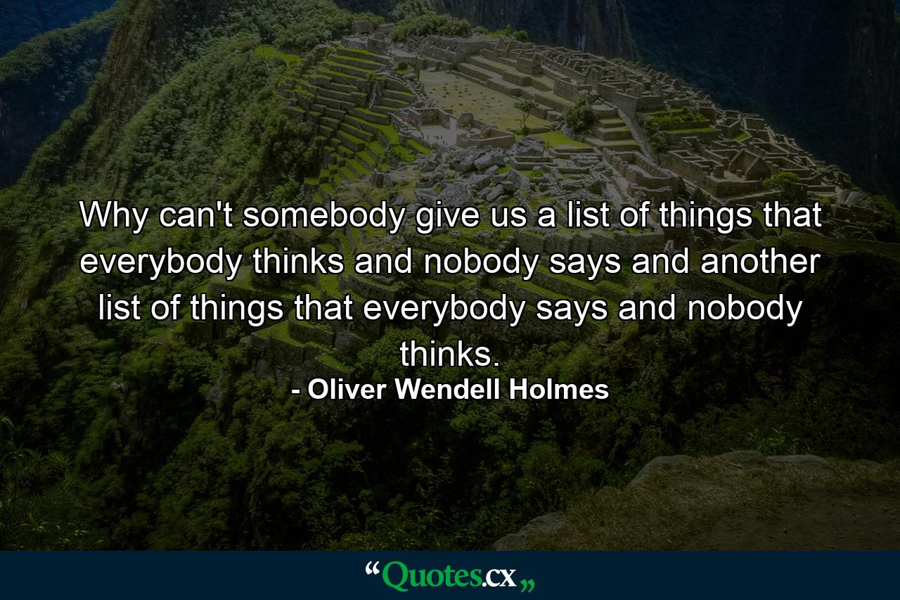 Why can't somebody give us a list of things that everybody thinks and nobody says  and another list of things that everybody says and nobody thinks. - Quote by Oliver Wendell Holmes