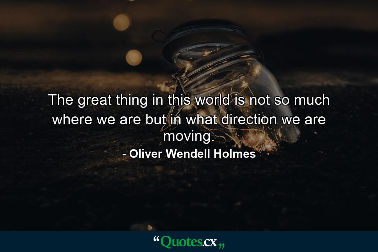 The great thing in this world is not so much where we are  but in what direction we are moving. - Quote by Oliver Wendell Holmes